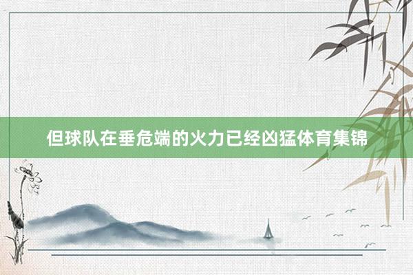 但球队在垂危端的火力已经凶猛体育集锦