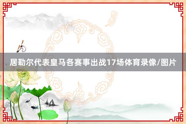 居勒尔代表皇马各赛事出战17场体育录像/图片