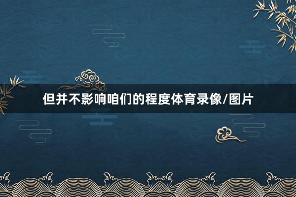 但并不影响咱们的程度体育录像/图片