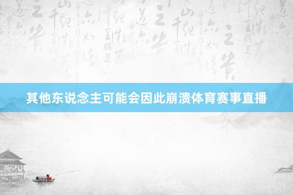 其他东说念主可能会因此崩溃体育赛事直播