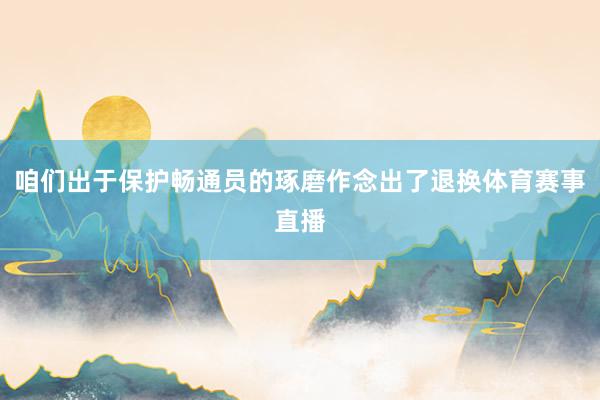 咱们出于保护畅通员的琢磨作念出了退换体育赛事直播