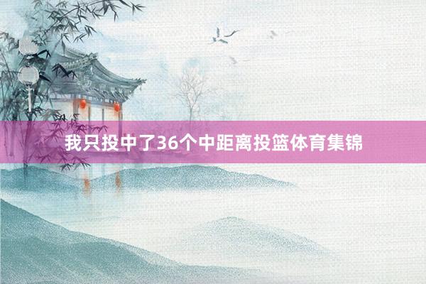 我只投中了36个中距离投篮体育集锦