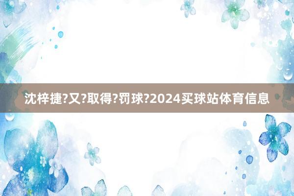 沈梓捷?又?取得?罚球?2024买球站体育信息