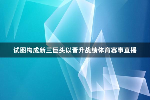 试图构成新三巨头以晋升战绩体育赛事直播