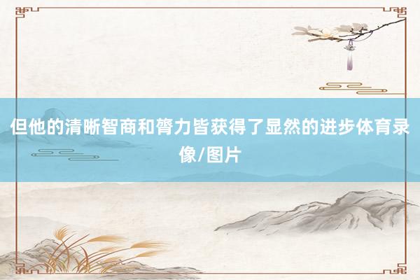 但他的清晰智商和膂力皆获得了显然的进步体育录像/图片