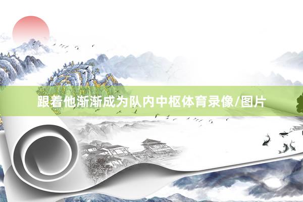 跟着他渐渐成为队内中枢体育录像/图片
