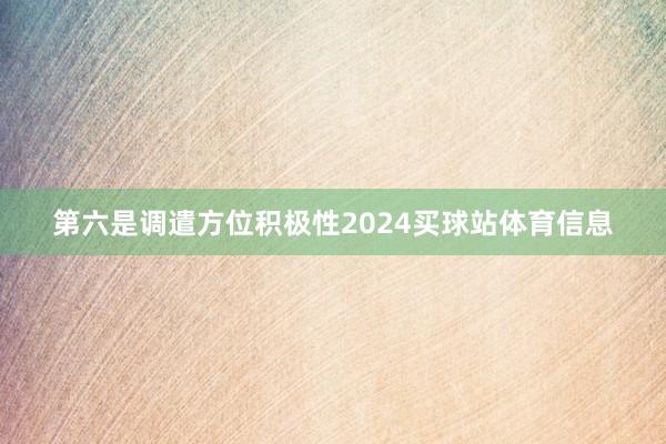 第六是调遣方位积极性2024买球站体育信息