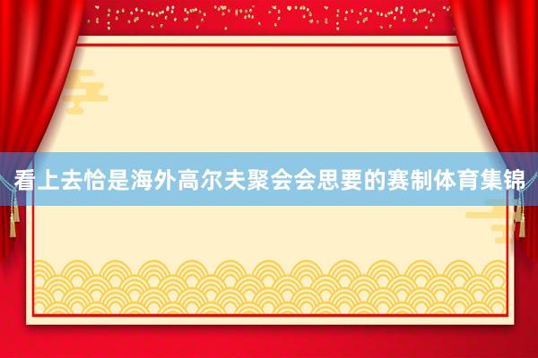看上去恰是海外高尔夫聚会会思要的赛制体育集锦