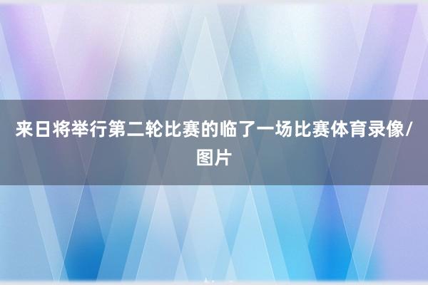 来日将举行第二轮比赛的临了一场比赛体育录像/图片