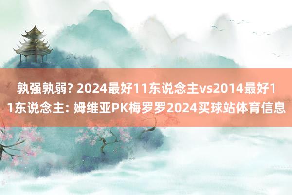 孰强孰弱? 2024最好11东说念主vs2014最好11东说念主: 姆维亚PK梅罗罗2024买球站体育信息