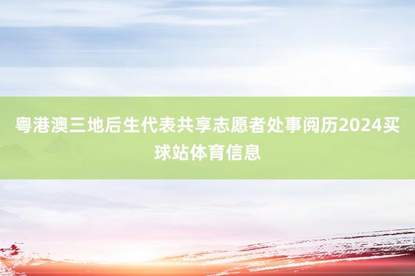 粤港澳三地后生代表共享志愿者处事阅历2024买球站体育信息