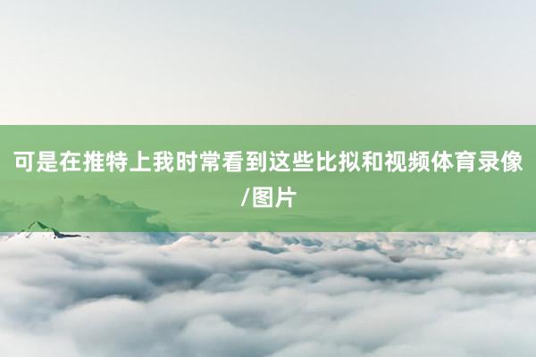 可是在推特上我时常看到这些比拟和视频体育录像/图片