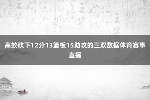 高效砍下12分13篮板15助攻的三双数据体育赛事直播