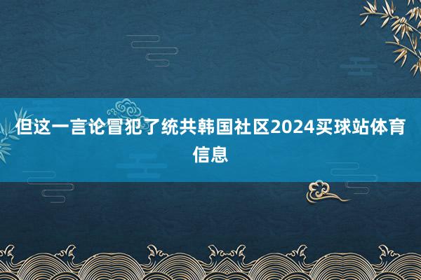 但这一言论冒犯了统共韩国社区2024买球站体育信息