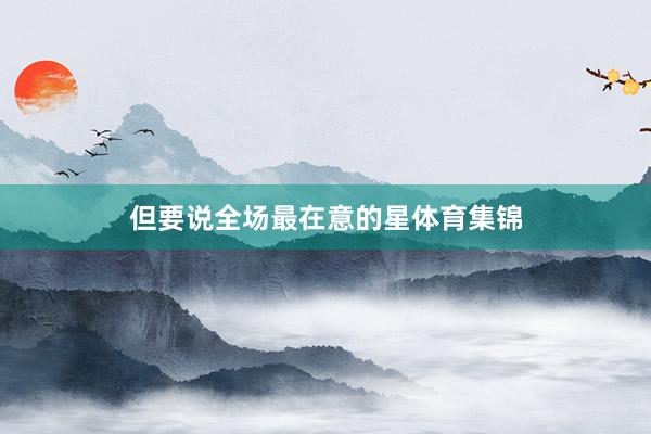 但要说全场最在意的星体育集锦