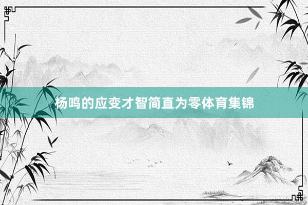 杨鸣的应变才智简直为零体育集锦