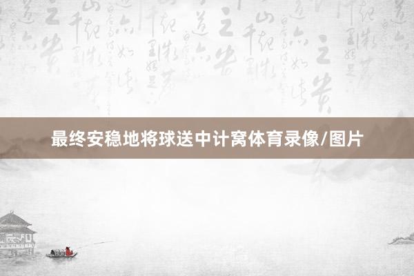 最终安稳地将球送中计窝体育录像/图片