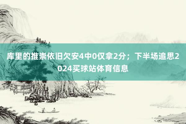 库里的推崇依旧欠安4中0仅拿2分;下半场追思2024买球站体育信息