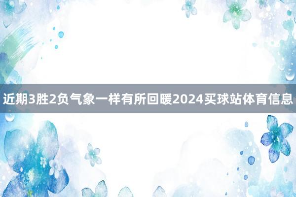 近期3胜2负气象一样有所回暖2024买球站体育信息