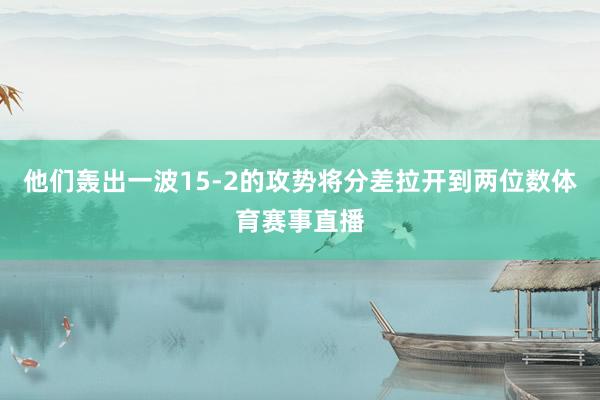 他们轰出一波15-2的攻势将分差拉开到两位数体育赛事直播