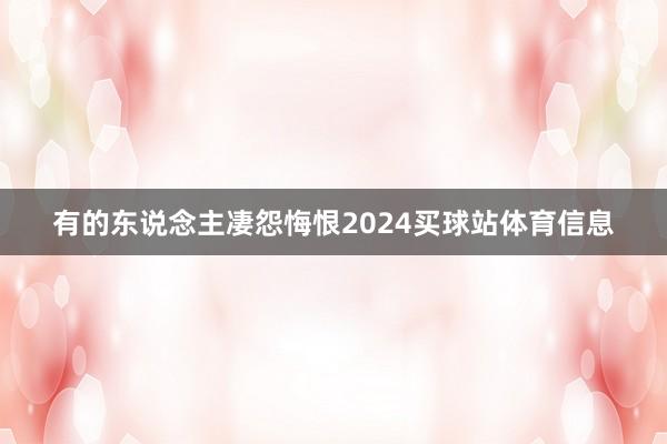 有的东说念主凄怨悔恨2024买球站体育信息