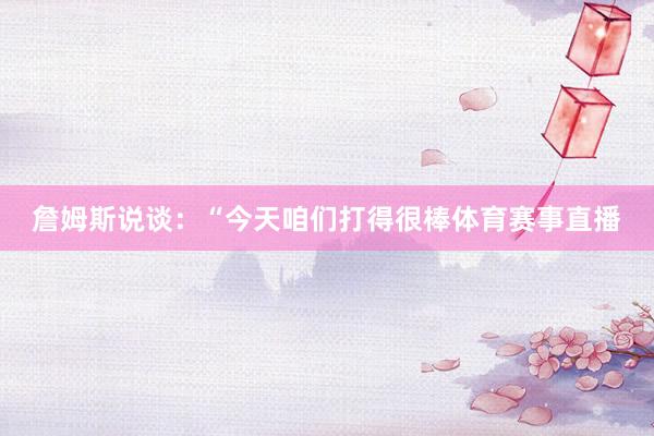 詹姆斯说谈：“今天咱们打得很棒体育赛事直播