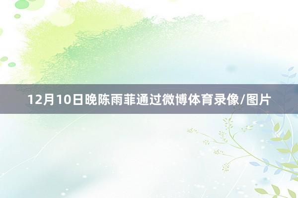 12月10日晚陈雨菲通过微博体育录像/图片