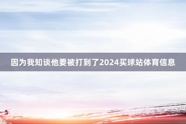 因为我知谈他要被打到了2024买球站体育信息