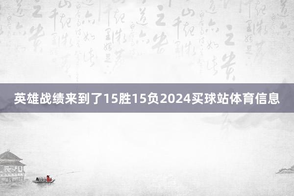 英雄战绩来到了15胜15负2024买球站体育信息