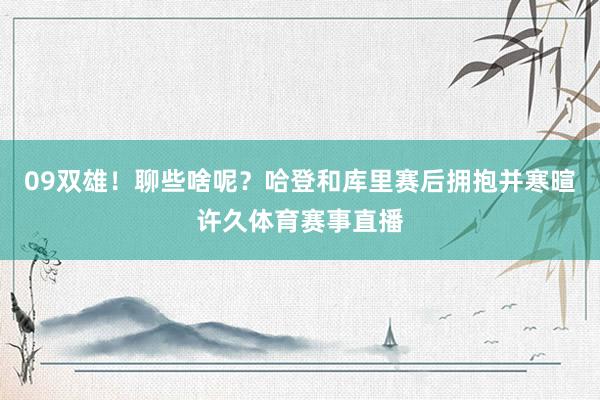 09双雄！聊些啥呢？哈登和库里赛后拥抱并寒暄许久体育赛事直播