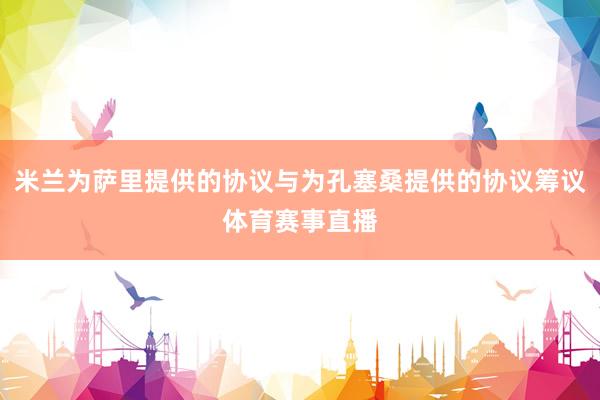 米兰为萨里提供的协议与为孔塞桑提供的协议筹议体育赛事直播