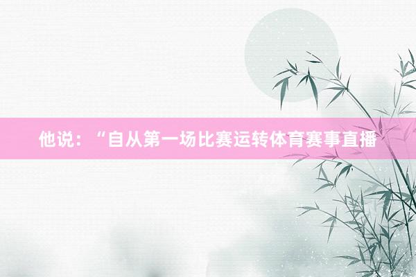 他说：“自从第一场比赛运转体育赛事直播