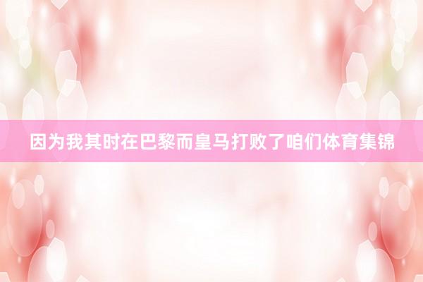 因为我其时在巴黎而皇马打败了咱们体育集锦
