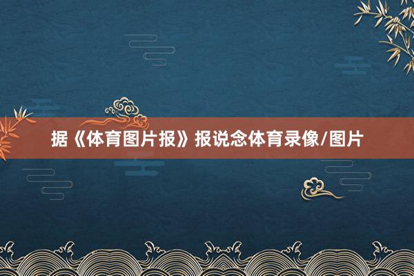 据《体育图片报》报说念体育录像/图片