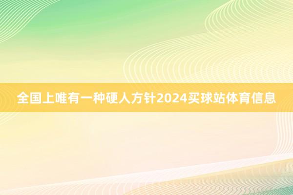 全国上唯有一种硬人方针2024买球站体育信息