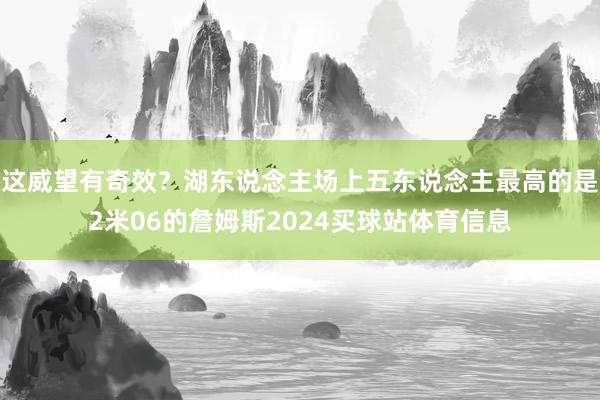 这威望有奇效？湖东说念主场上五东说念主最高的是2米06的詹姆斯2024买球站体育信息