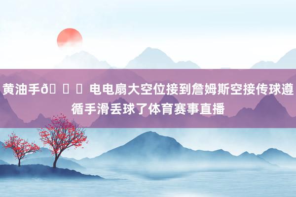黄油手😑电电扇大空位接到詹姆斯空接传球遵循手滑丢球了体育赛事直播