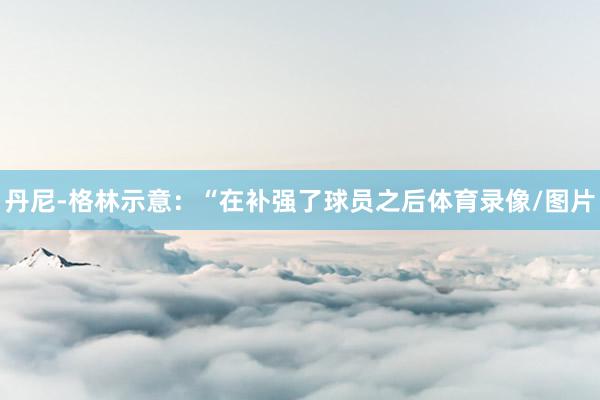 丹尼-格林示意：“在补强了球员之后体育录像/图片