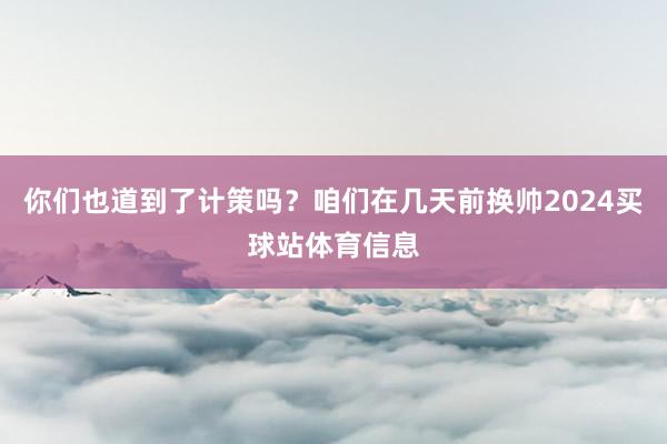 你们也道到了计策吗？咱们在几天前换帅2024买球站体育信息