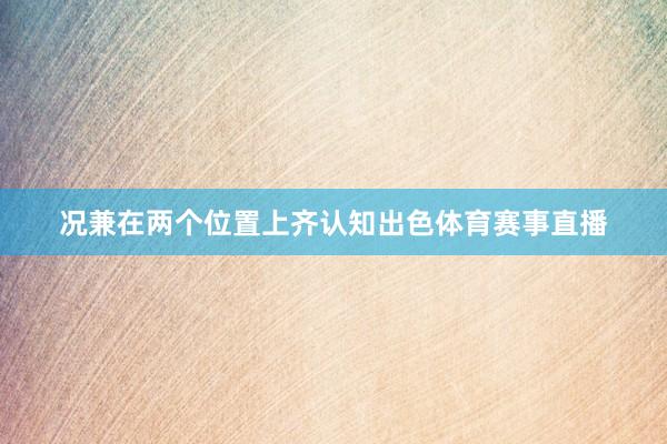 况兼在两个位置上齐认知出色体育赛事直播
