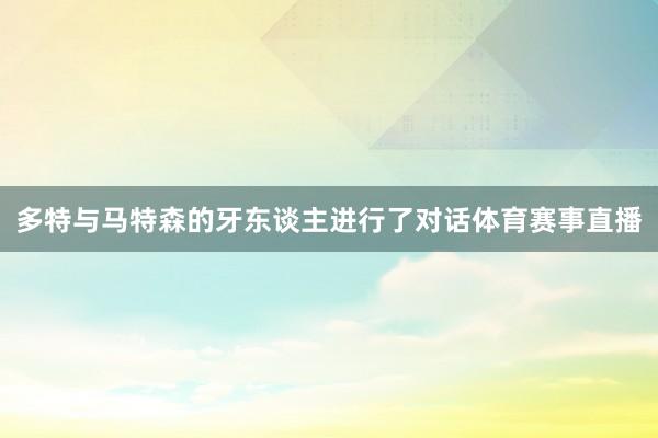 多特与马特森的牙东谈主进行了对话体育赛事直播