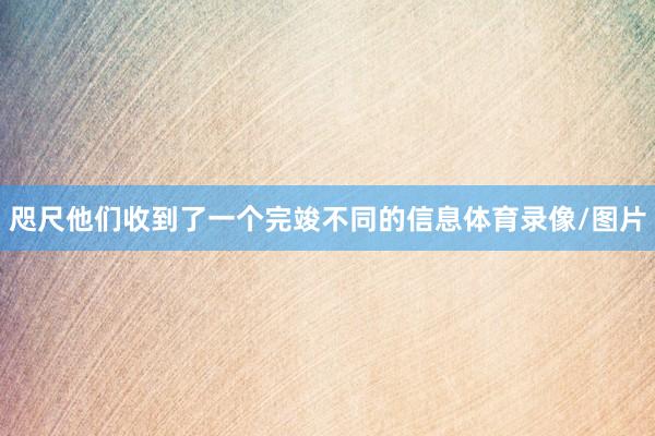 咫尺他们收到了一个完竣不同的信息体育录像/图片