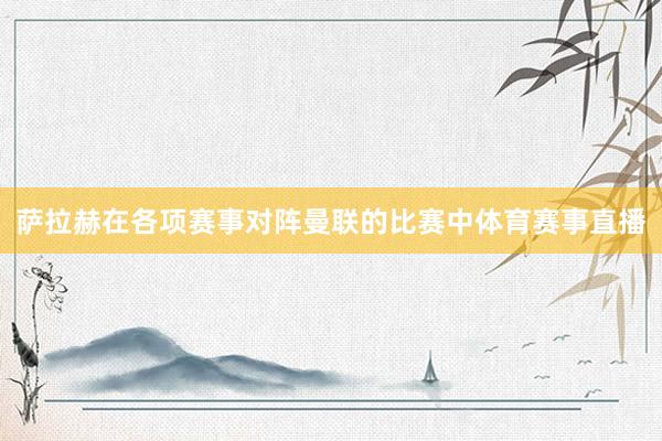 萨拉赫在各项赛事对阵曼联的比赛中体育赛事直播