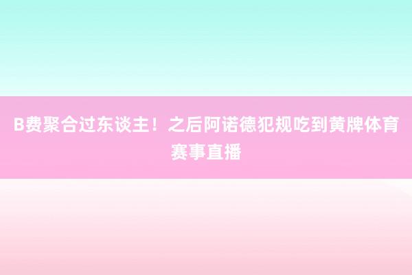 B费聚合过东谈主！之后阿诺德犯规吃到黄牌体育赛事直播