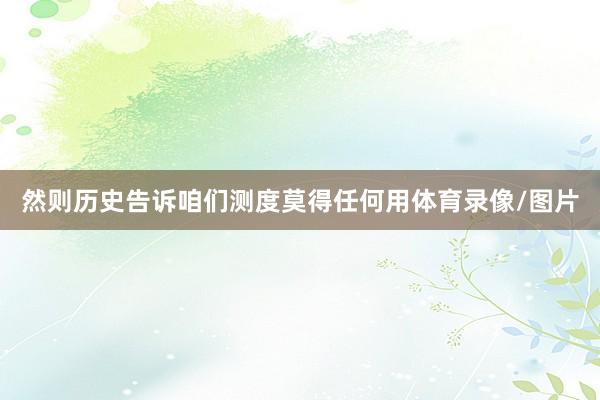 然则历史告诉咱们测度莫得任何用体育录像/图片