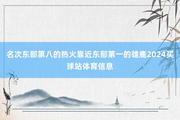 名次东部第八的热火靠近东部第一的雄鹿2024买球站体育信息