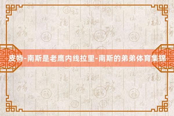 皮特-南斯是老鹰内线拉里-南斯的弟弟体育集锦