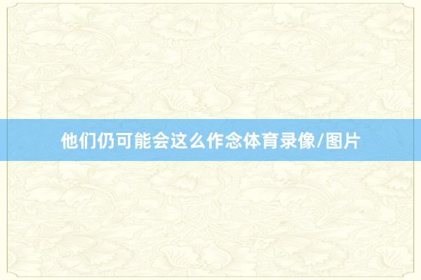 他们仍可能会这么作念体育录像/图片