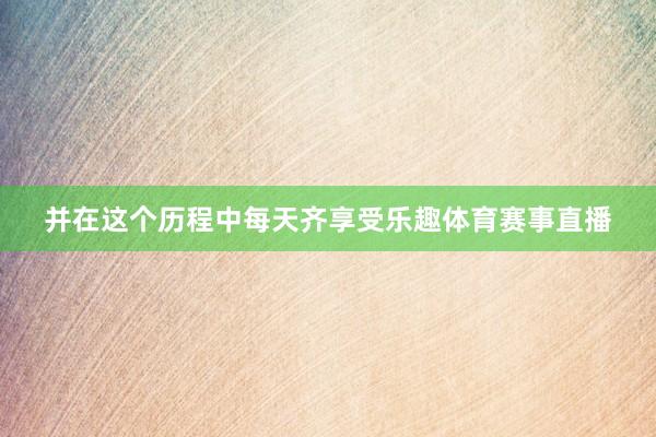 并在这个历程中每天齐享受乐趣体育赛事直播