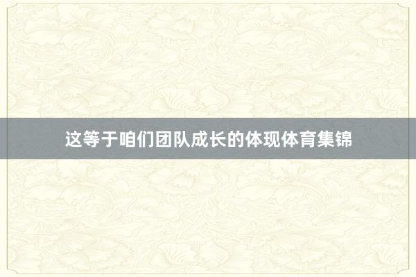 这等于咱们团队成长的体现体育集锦